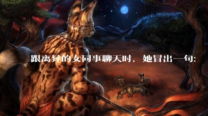 跟离异的女同事聊天时，她冒出一句：「你老婆还不如我，离了跟我过得了」，我该怎么回答？