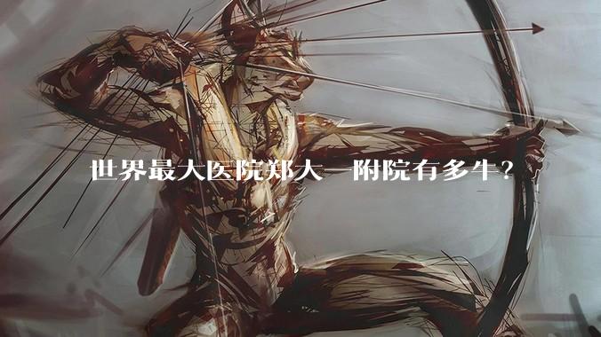 世界最大医院郑大一附院有多牛？