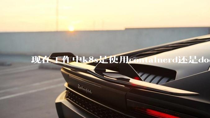 现在工作中k8s是使用containerd还是docker来管理容器?