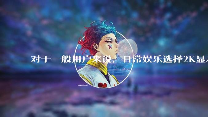 对于一般用户来说，日常娱乐选择2K显示器还是4K显示器好？如何选才能不后悔？