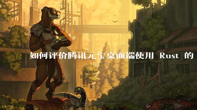 如何评价腾讯元宝桌面端使用 Rust 的 Tauri 框架？
