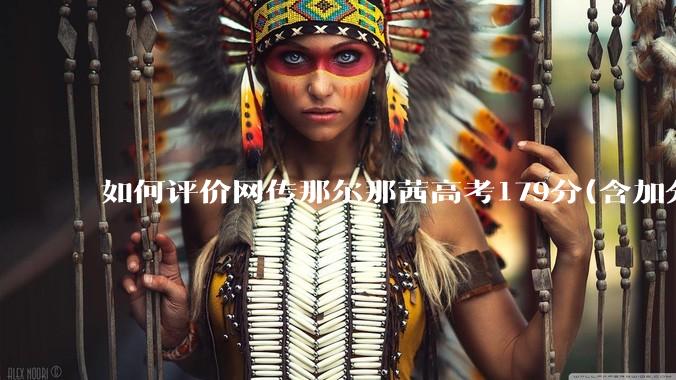 如何评价网传那尔那茜高考179分(含加分)考入上海戏剧学院***？