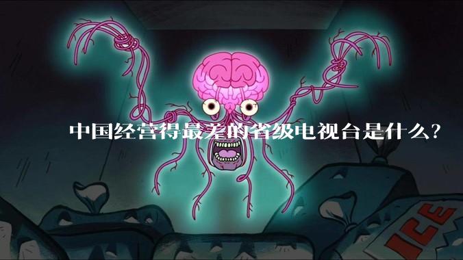 中国经营得最差的省级电视台是什么？