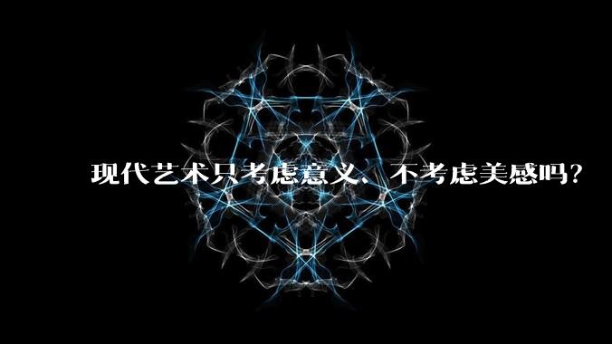 现代艺术只考虑意义、不考虑美感吗？