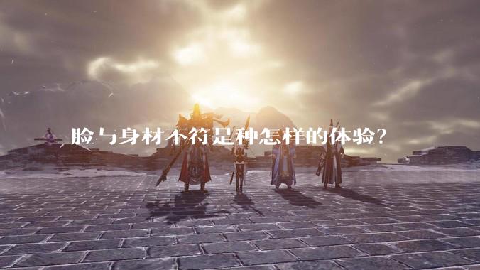 脸与身材不符是种怎样的体验？